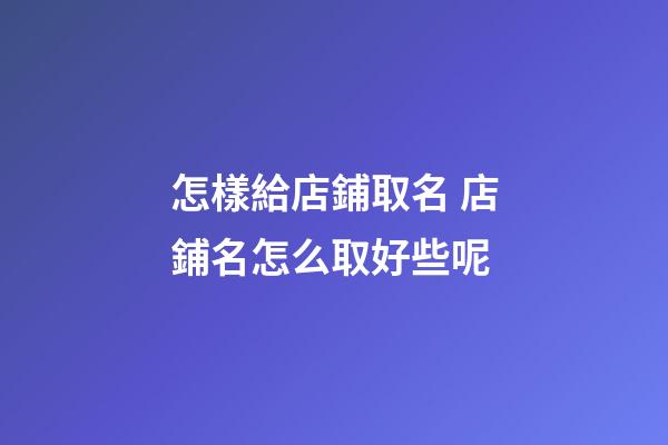 怎樣給店鋪取名 店鋪名怎么取好些呢-第1張-店鋪起名-玄機派